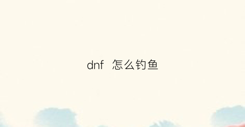 “dnf怎么钓鱼(dnf钓鱼竿武器装扮特效)